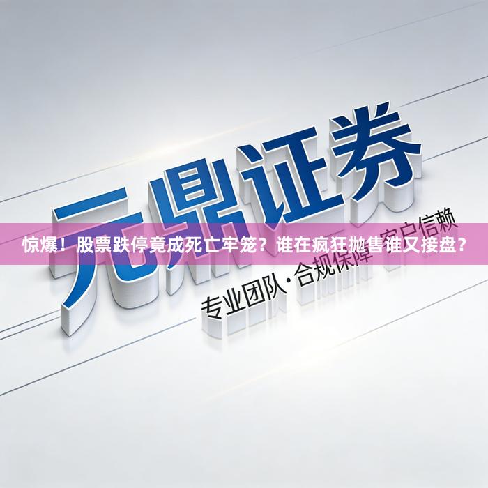 惊爆！股票跌停竟成死亡牢笼？谁在疯狂抛售谁又接盘？