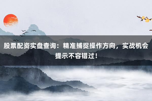 股票配资实盘查询：精准捕捉操作方向，实战机会提示不容错过！