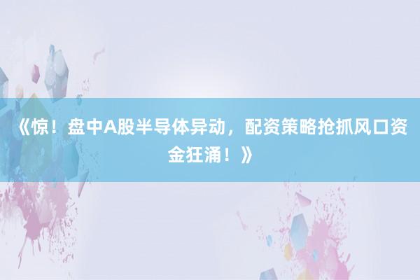 《惊！盘中A股半导体异动，配资策略抢抓风口资金狂涌！》