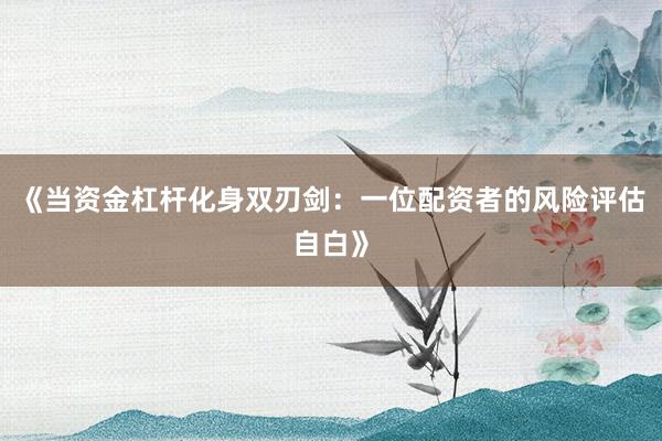 《当资金杠杆化身双刃剑：一位配资者的风险评估自白》