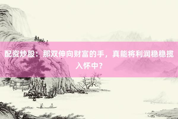 配资炒股：那双伸向财富的手，真能将利润稳稳揽入怀中？