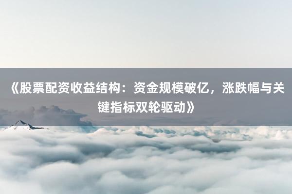 《股票配资收益结构：资金规模破亿，涨跌幅与关键指标双轮驱动》