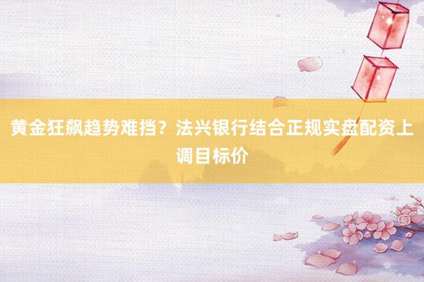 黄金狂飙趋势难挡？法兴银行结合正规实盘配资上调目标价
