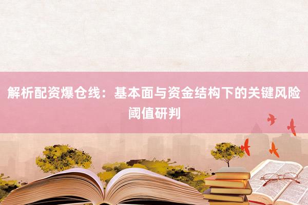 解析配资爆仓线：基本面与资金结构下的关键风险阈值研判