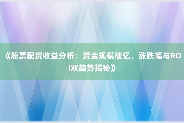 《股票配资收益分析：资金规模破亿，涨跌幅与ROI双趋势揭秘》