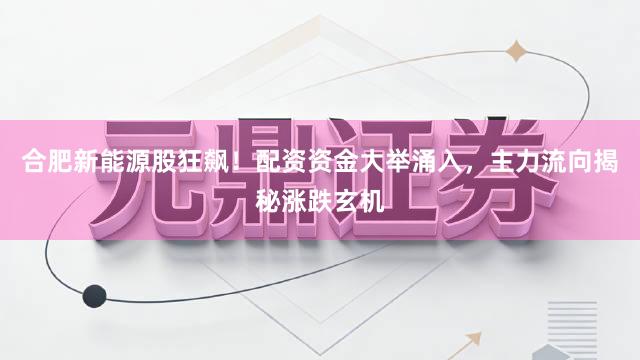 合肥新能源股狂飙！配资资金大举涌入，主力流向揭秘涨跌玄机