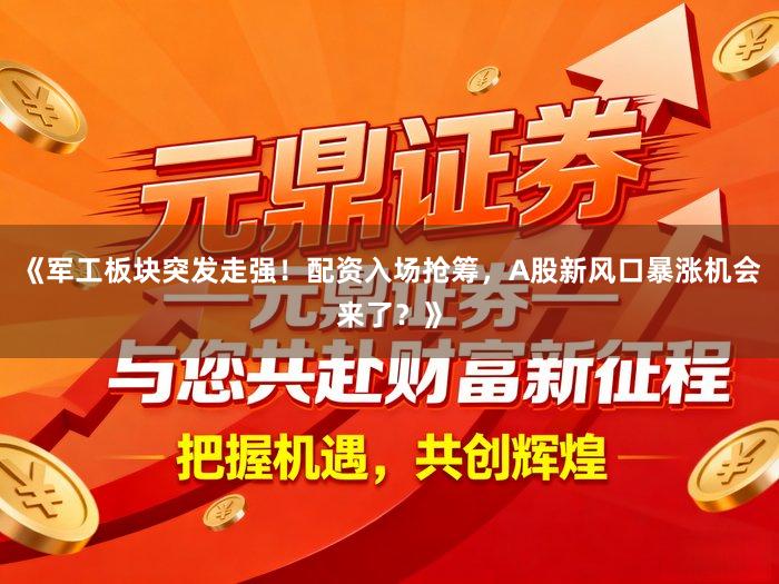 《军工板块突发走强！配资入场抢筹，A股新风口暴涨机会来了？》