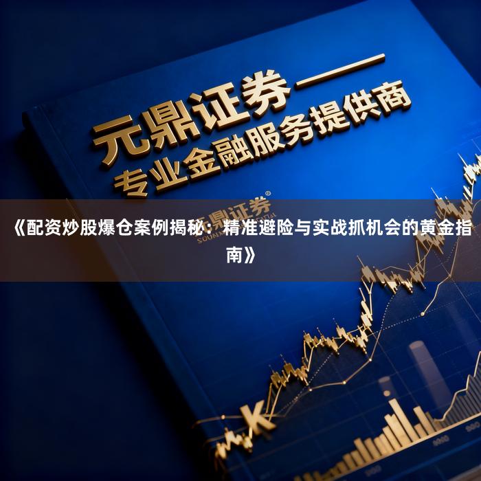 《配资炒股爆仓案例揭秘：精准避险与实战抓机会的黄金指南》
