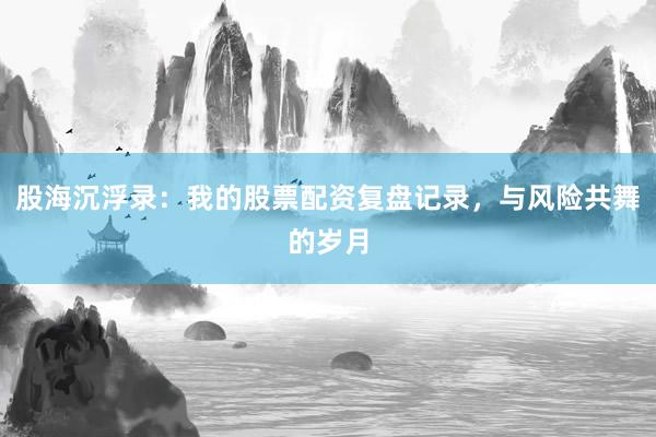 股海沉浮录：我的股票配资复盘记录，与风险共舞的岁月