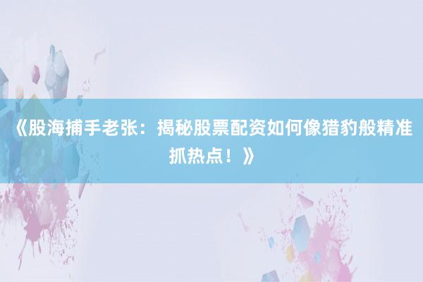 《股海捕手老张：揭秘股票配资如何像猎豹般精准抓热点！》