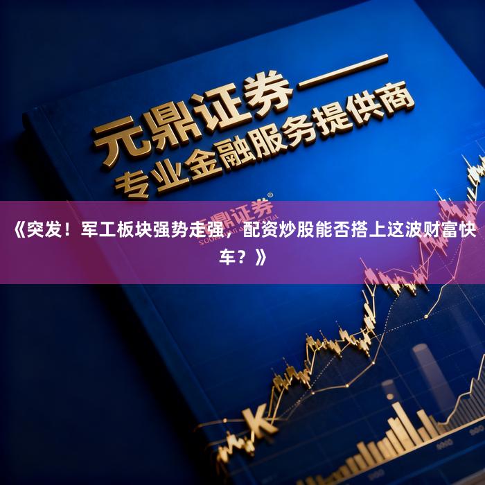 《突发！军工板块强势走强，配资炒股能否搭上这波财富快车？》