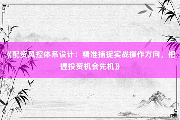 《配资风控体系设计：精准捕捉实战操作方向，把握投资机会先机》