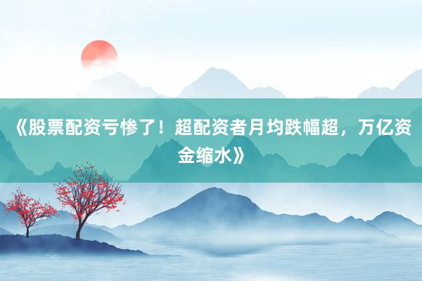 《股票配资亏惨了！超配资者月均跌幅超，万亿资金缩水》