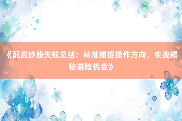 《配资炒股失败总结：精准捕捉操作方向，实战揭秘避险机会》