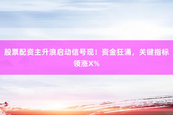 股票配资主升浪启动信号现！资金狂涌，关键指标领涨X%