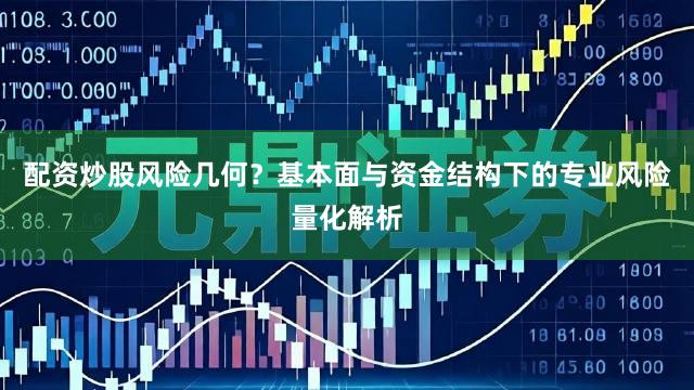 配资炒股风险几何？基本面与资金结构下的专业风险量化解析