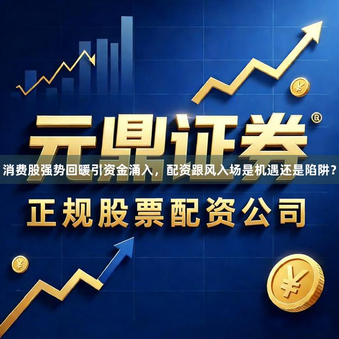 消费股强势回暖引资金涌入，配资跟风入场是机遇还是陷阱？