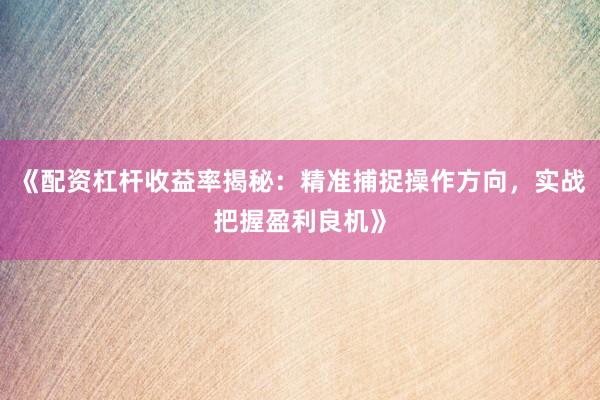 《配资杠杆收益率揭秘：精准捕捉操作方向，实战把握盈利良机》