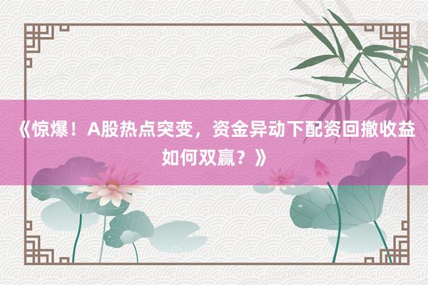 《惊爆！A股热点突变，资金异动下配资回撤收益如何双赢？》