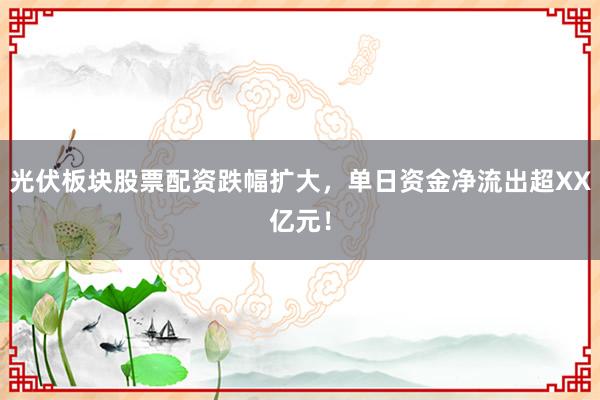 光伏板块股票配资跌幅扩大，单日资金净流出超XX亿元！