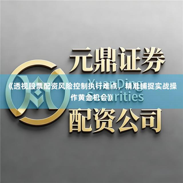 《透视股票配资风险控制执行难点，精准捕捉实战操作黄金机会》