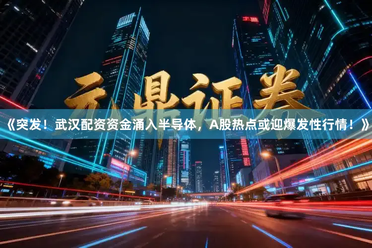 《突发！武汉配资资金涌入半导体，A股热点或迎爆发性行情！》