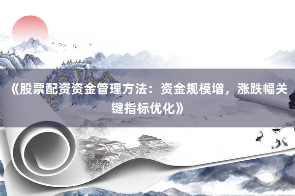 《股票配资资金管理方法：资金规模增，涨跌幅关键指标优化》