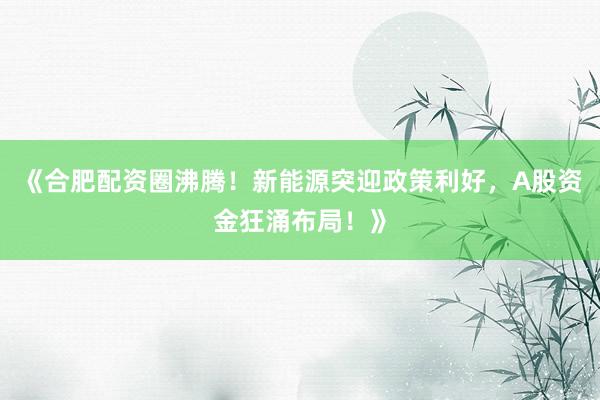 《合肥配资圈沸腾！新能源突迎政策利好，A股资金狂涌布局！》