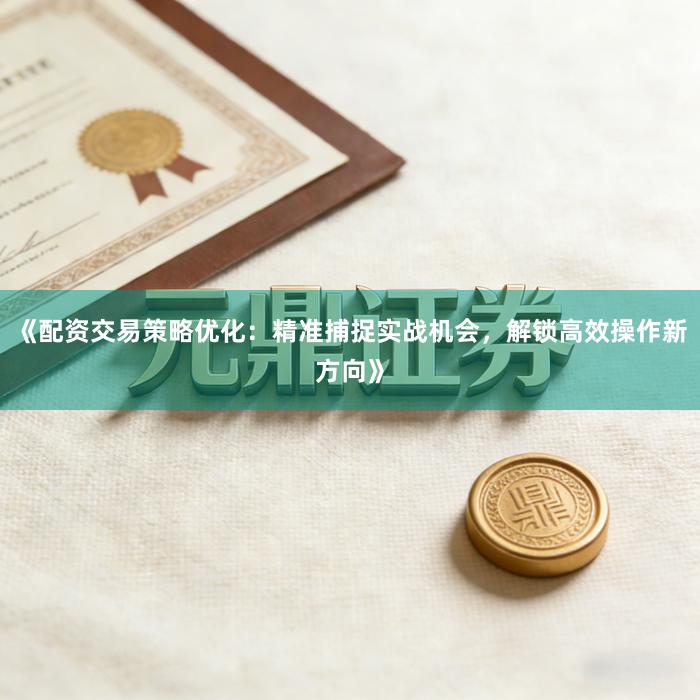 《配资交易策略优化：精准捕捉实战机会，解锁高效操作新方向》
