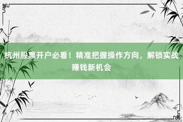 杭州股票开户必看！精准把握操作方向，解锁实战赚钱新机会