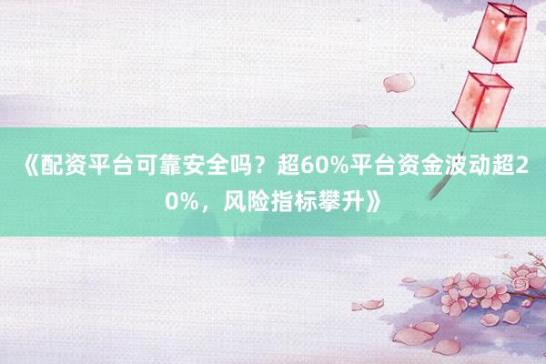 《配资平台可靠安全吗？超60%平台资金波动超20%，风险指标攀升》