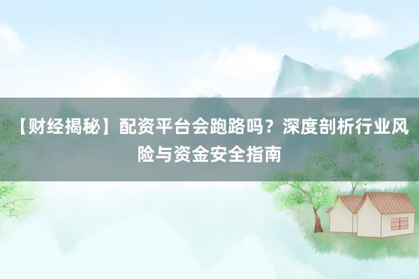 【财经揭秘】配资平台会跑路吗？深度剖析行业风险与资金安全指南