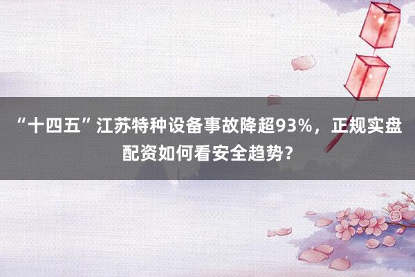 “十四五”江苏特种设备事故降超93%，正规实盘配资如何看安全趋势？
