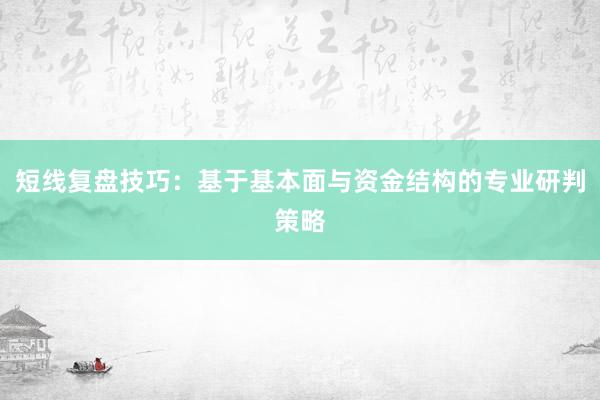 短线复盘技巧：基于基本面与资金结构的专业研判策略