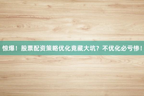 惊爆！股票配资策略优化竟藏大坑？不优化必亏惨！