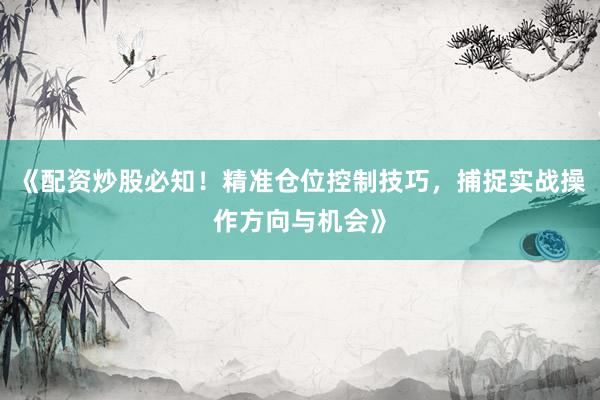 《配资炒股必知！精准仓位控制技巧，捕捉实战操作方向与机会》
