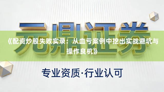 《配资炒股失败实录：从血亏案例中挖出实战避坑与操作良机》