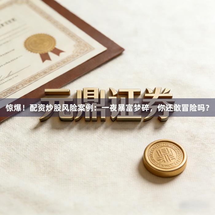惊爆！配资炒股风险案例：一夜暴富梦碎，你还敢冒险吗？