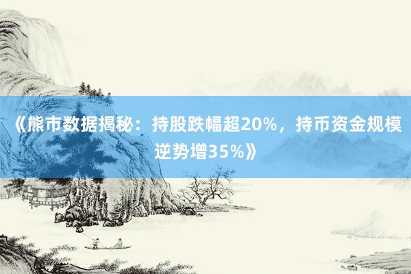 《熊市数据揭秘：持股跌幅超20%，持币资金规模逆势增35%》