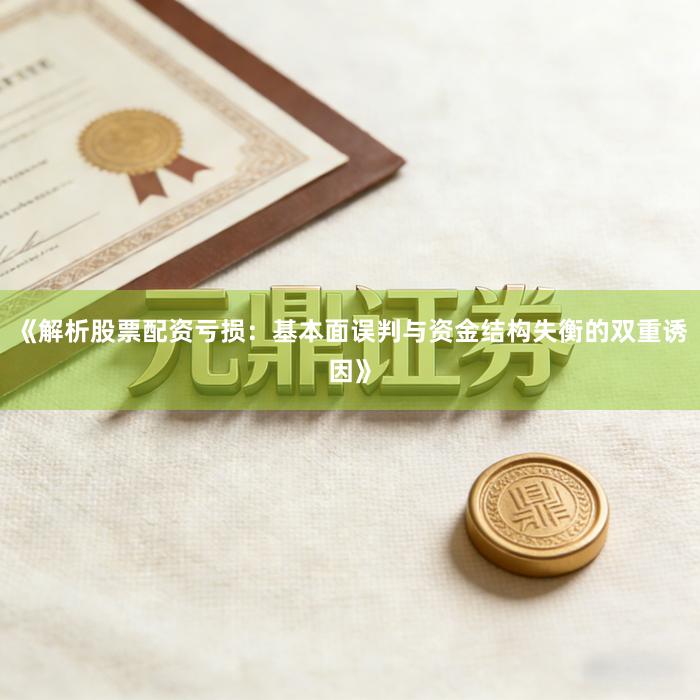 《解析股票配资亏损：基本面误判与资金结构失衡的双重诱因》