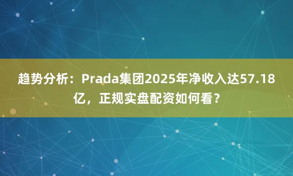 趋势分析：Prada集团2025年净收入达57.18亿，正规实盘配资如何看？