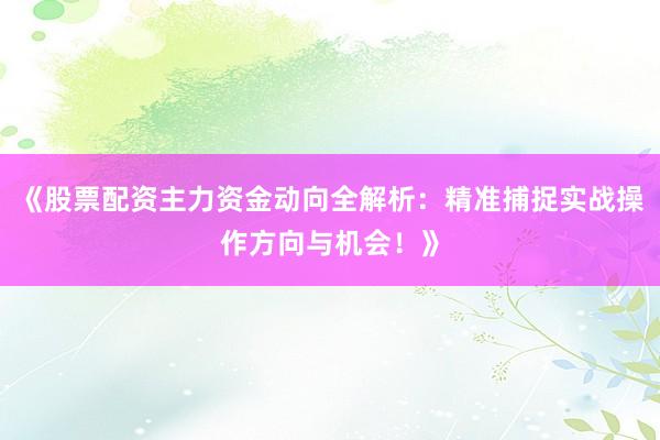 《股票配资主力资金动向全解析：精准捕捉实战操作方向与机会！》