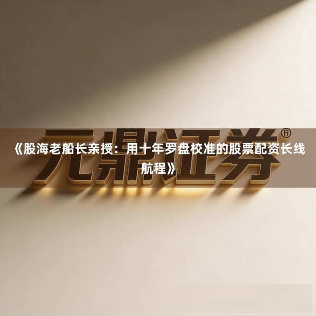 《股海老船长亲授：用十年罗盘校准的股票配资长线航程》