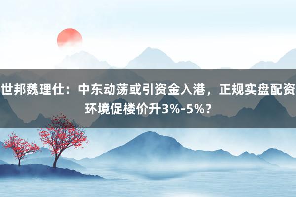 世邦魏理仕：中东动荡或引资金入港，正规实盘配资环境促楼价升3%-5%？