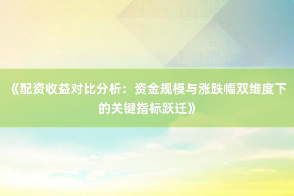 《配资收益对比分析：资金规模与涨跌幅双维度下的关键指标跃迁》