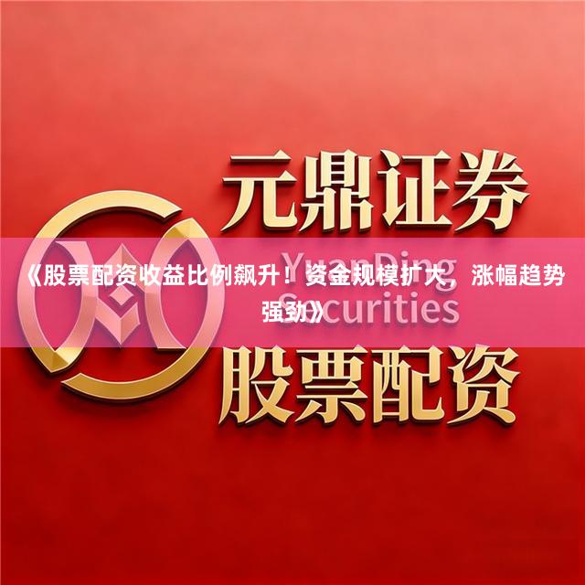 《股票配资收益比例飙升！资金规模扩大，涨幅趋势强劲》