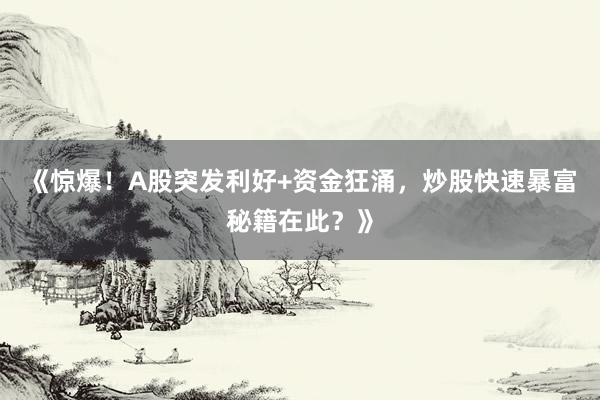 《惊爆！A股突发利好+资金狂涌，炒股快速暴富秘籍在此？》