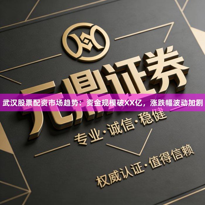 武汉股票配资市场趋势：资金规模破XX亿，涨跌幅波动加剧