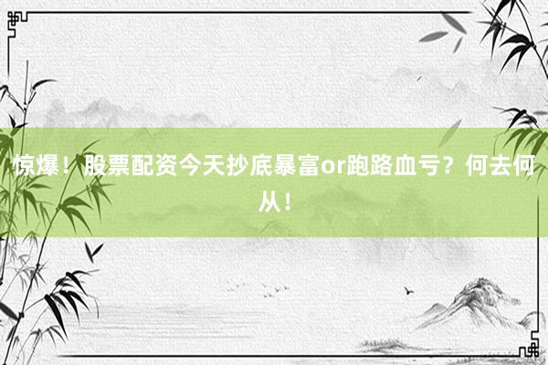 惊爆！股票配资今天抄底暴富or跑路血亏？何去何从！