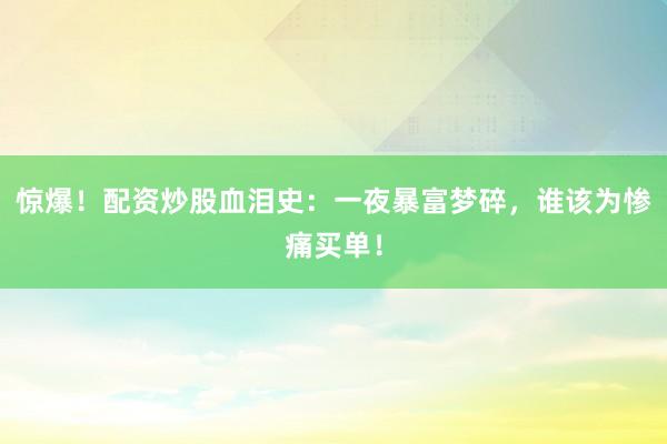惊爆！配资炒股血泪史：一夜暴富梦碎，谁该为惨痛买单！